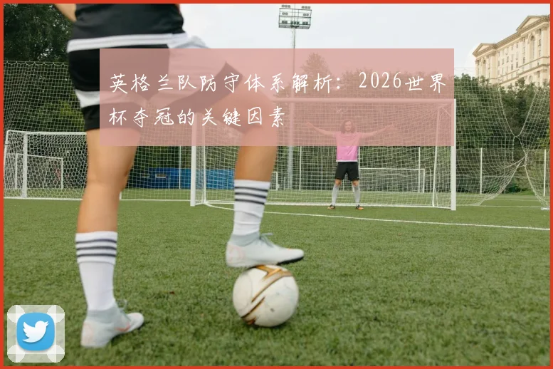 英格兰队防守体系解析：2026世界杯夺冠的关键因素