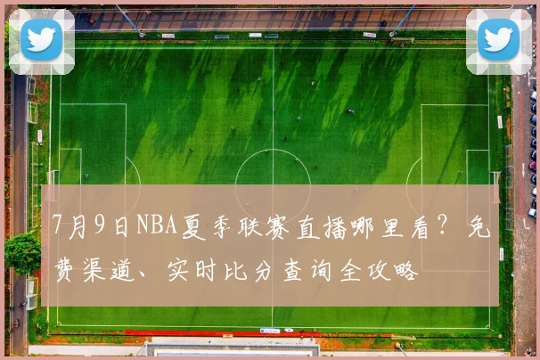 7月9日NBA夏季联赛直播哪里看？免费渠道、实时比分查询全攻略