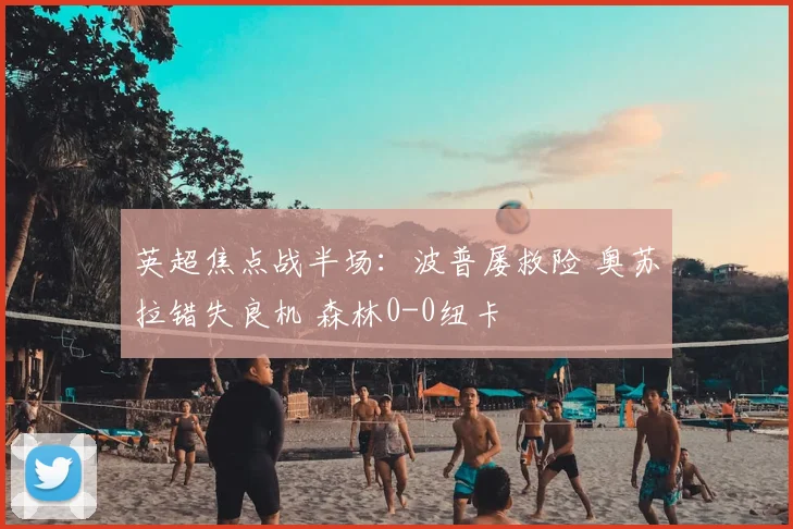 英超焦点战半场：波普屡救险 奥苏拉错失良机 森林0-0纽卡