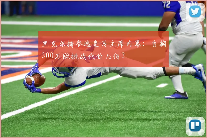 里克尔梅参选皇马主席内幕：自掏300万欧挑战代价几何？