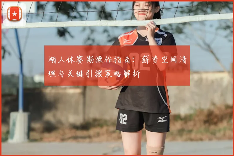 湖人休赛期操作指南：薪资空间清理与关键引援策略解析