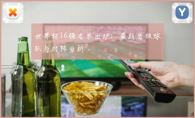 世界杯16强名单出炉:最新晋级球队与对阵分析