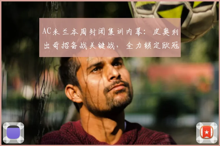 AC米兰本周封闭集训内幕：皮奥利出奇招备战关键战，全力锁定欧冠资格