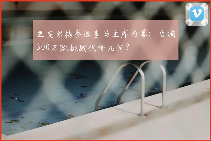 里克尔梅参选皇马主席内幕：自掏300万欧挑战代价几何？