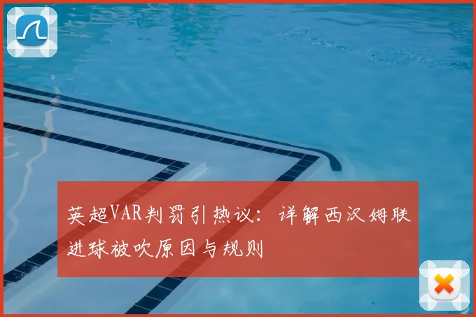 英超VAR判罚引热议：详解西汉姆联进球被吹原因与规则