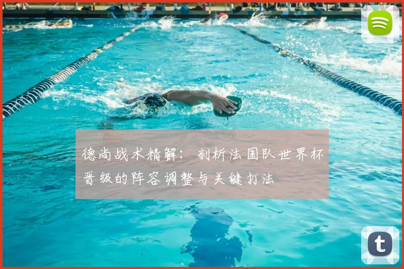 德尚战术精解:剖析法国队世界杯晋级的阵容调整与关键打法