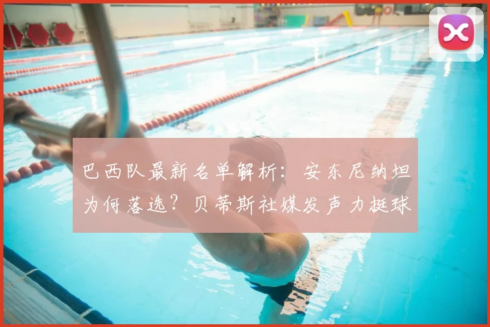 巴西队最新名单解析：安东尼纳坦为何落选？贝蒂斯社媒发声力挺球员引关注